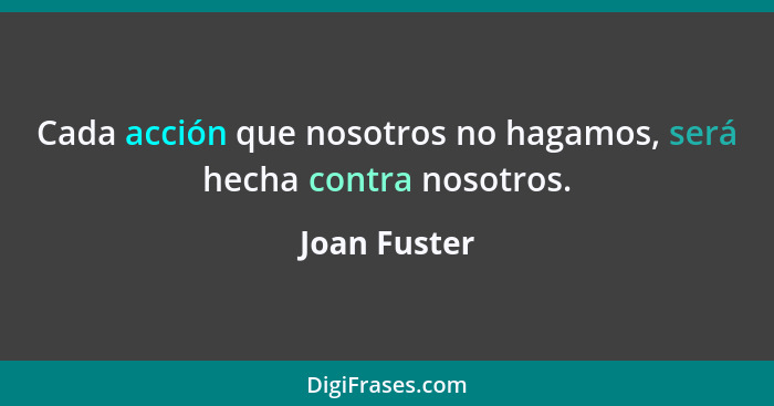 Cada acción que nosotros no hagamos, será hecha contra nosotros.... - Joan Fuster