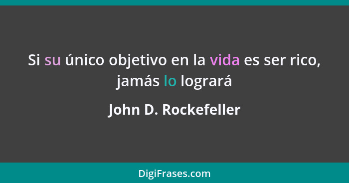 Si su único objetivo en la vida es ser rico, jamás lo logrará... - John D. Rockefeller