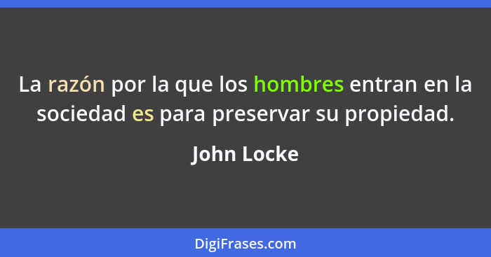 La razón por la que los hombres entran en la sociedad es para preservar su propiedad.... - John Locke