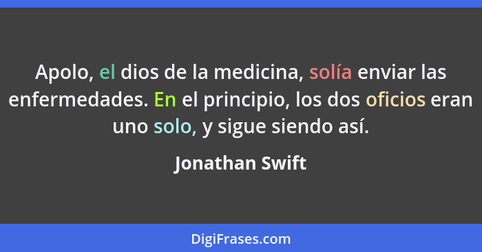 Apolo, el dios de la medicina, solía enviar las enfermedades. En el principio, los dos oficios eran uno solo, y sigue siendo así.... - Jonathan Swift