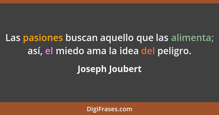 Las pasiones buscan aquello que las alimenta; así, el miedo ama la idea del peligro.... - Joseph Joubert