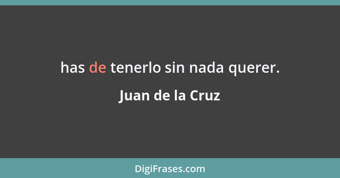 has de tenerlo sin nada querer.... - Juan de la Cruz