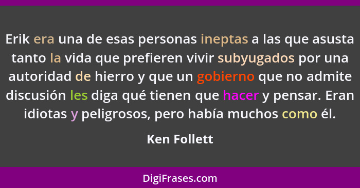 Erik era una de esas personas ineptas a las que asusta tanto la vida que prefieren vivir subyugados por una autoridad de hierro y que un... - Ken Follett