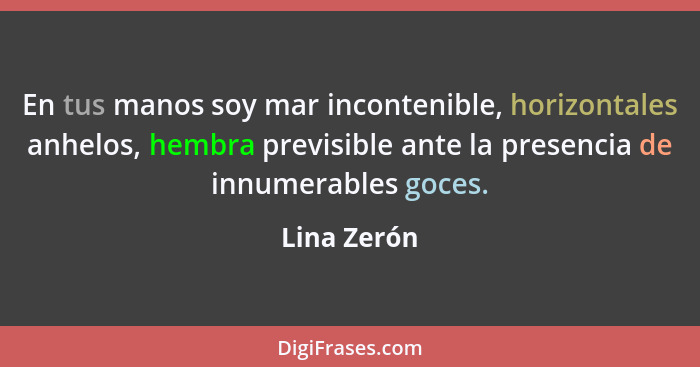 En tus manos soy mar incontenible, horizontales anhelos, hembra previsible ante la presencia de innumerables goces.... - Lina Zerón