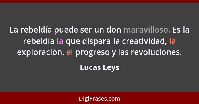 La rebeldía puede ser un don maravilloso. Es la rebeldía la que dispara la creatividad, la exploración, el progreso y las revoluciones.... - Lucas Leys