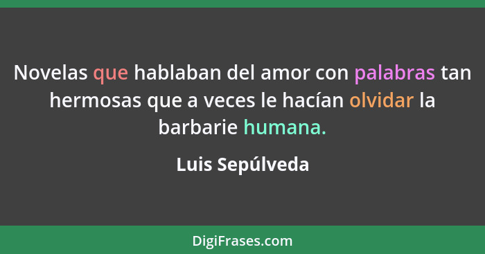 Novelas que hablaban del amor con palabras tan hermosas que a veces le hacían olvidar la barbarie humana.... - Luis Sepúlveda