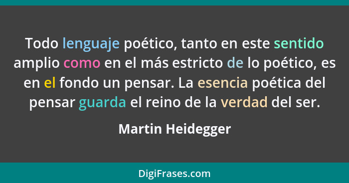 Todo lenguaje poético, tanto en este sentido amplio como en el más estricto de lo poético, es en el fondo un pensar. La esencia poé... - Martin Heidegger