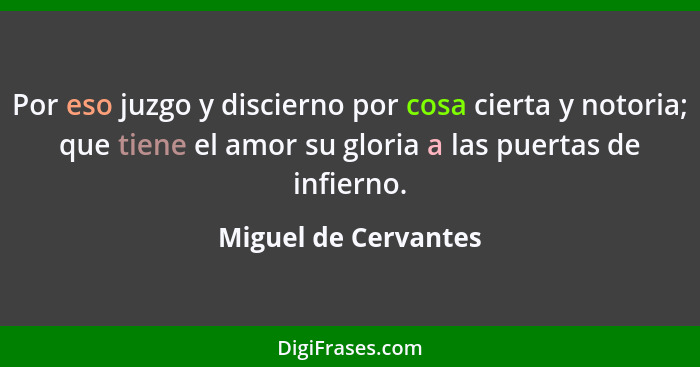 Por eso juzgo y discierno por cosa cierta y notoria; que tiene el amor su gloria a las puertas de infierno.... - Miguel de Cervantes