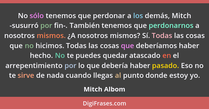 No sólo tenemos que perdonar a los demás, Mitch -susurró por fin-. También tenemos que perdonarnos a nosotros mismos. ¿A nosotros mismos... - Mitch Albom