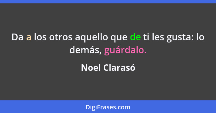 Da a los otros aquello que de ti les gusta: lo demás, guárdalo.... - Noel Clarasó