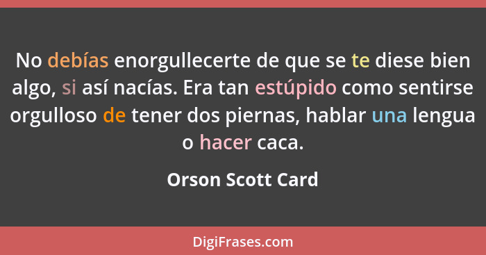 No debías enorgullecerte de que se te diese bien algo, si así nacías. Era tan estúpido como sentirse orgulloso de tener dos piernas... - Orson Scott Card