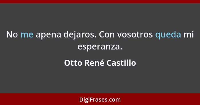 No me apena dejaros. Con vosotros queda mi esperanza.... - Otto René Castillo