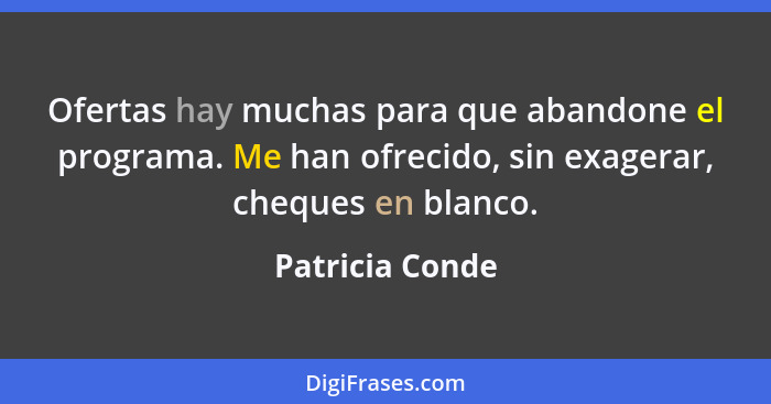 Ofertas hay muchas para que abandone el programa. Me han ofrecido, sin exagerar, cheques en blanco.... - Patricia Conde