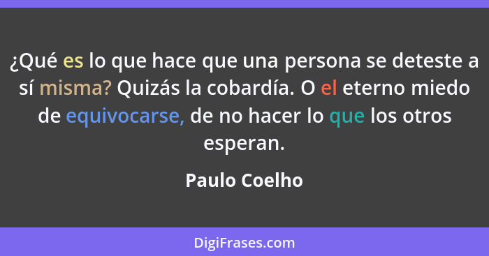 ¿Qué es lo que hace que una persona se deteste a sí misma? Quizás la cobardía. O el eterno miedo de equivocarse, de no hacer lo que los... - Paulo Coelho