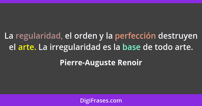 La regularidad, el orden y la perfección destruyen el arte. La irregularidad es la base de todo arte.... - Pierre-Auguste Renoir