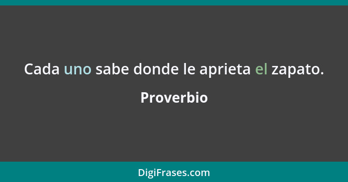 Cada uno sabe donde le aprieta el zapato.... - Proverbio