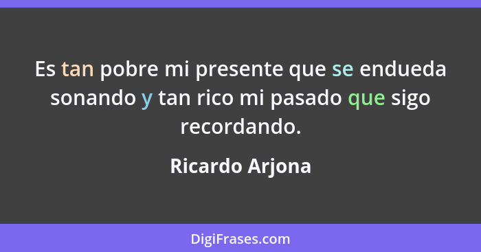 Es tan pobre mi presente que se endueda sonando y tan rico mi pasado que sigo recordando.... - Ricardo Arjona