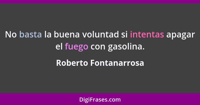 No basta la buena voluntad si intentas apagar el fuego con gasolina.... - Roberto Fontanarrosa