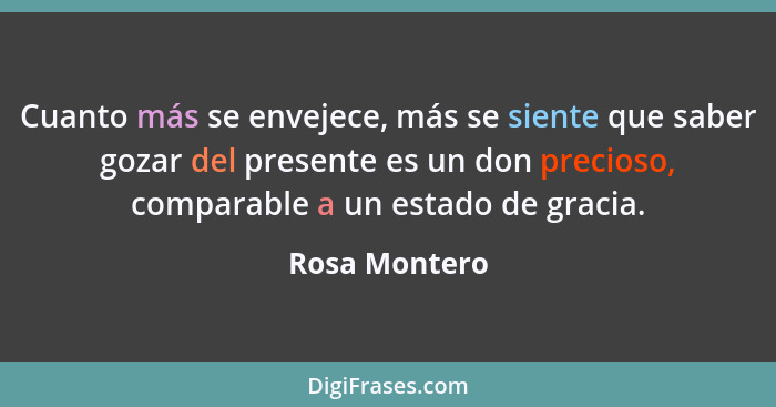 Cuanto más se envejece, más se siente que saber gozar del presente es un don precioso, comparable a un estado de gracia.... - Rosa Montero