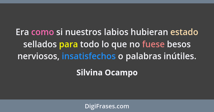 Era como si nuestros labios hubieran estado sellados para todo lo que no fuese besos nerviosos, insatisfechos o palabras inútiles.... - Silvina Ocampo