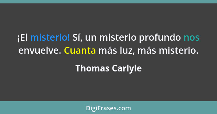 ¡El misterio! Sí, un misterio profundo nos envuelve. Cuanta más luz, más misterio.... - Thomas Carlyle