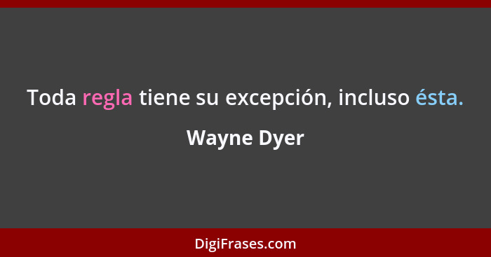 Toda regla tiene su excepción, incluso ésta.... - Wayne Dyer