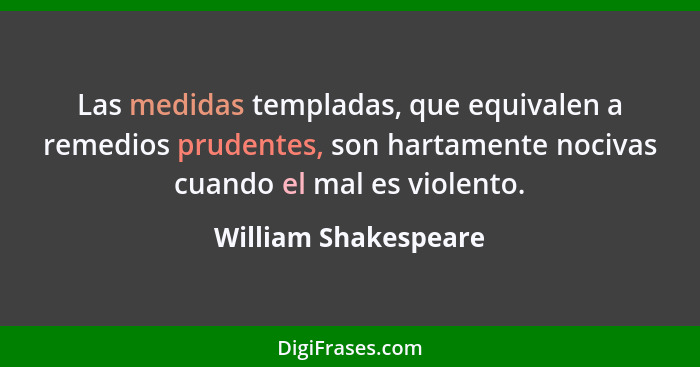 Las medidas templadas, que equivalen a remedios prudentes, son hartamente nocivas cuando el mal es violento.... - William Shakespeare