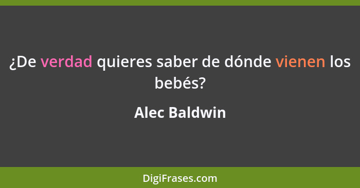 ¿De verdad quieres saber de dónde vienen los bebés?... - Alec Baldwin