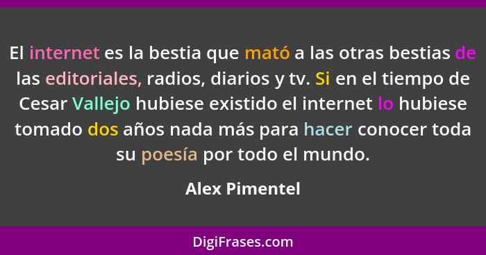 El internet es la bestia que mató a las otras bestias de las editoriales, radios, diarios y tv. Si en el tiempo de Cesar Vallejo hubie... - Alex Pimentel