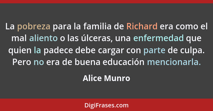 La pobreza para la familia de Richard era como el mal aliento o las úlceras, una enfermedad que quien la padece debe cargar con parte de... - Alice Munro