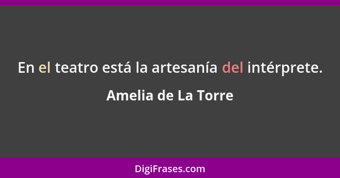 En el teatro está la artesanía del intérprete.... - Amelia de La Torre