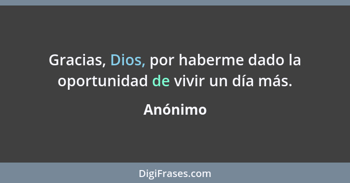 Gracias, Dios, por haberme dado la oportunidad de vivir un día más.... - Anónimo