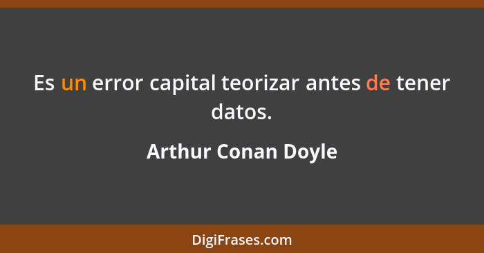 Es un error capital teorizar antes de tener datos.... - Arthur Conan Doyle