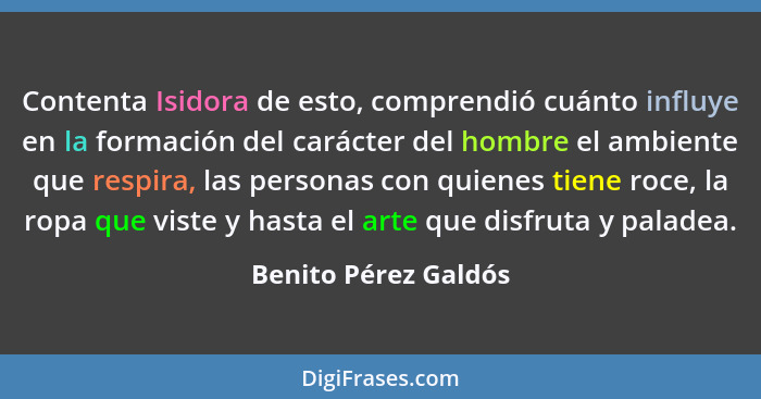 Contenta Isidora de esto, comprendió cuánto influye en la formación del carácter del hombre el ambiente que respira, las persona... - Benito Pérez Galdós