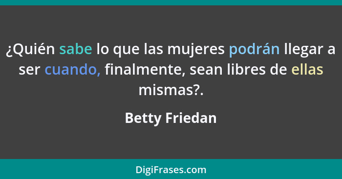 ¿Quién sabe lo que las mujeres podrán llegar a ser cuando, finalmente, sean libres de ellas mismas?.... - Betty Friedan