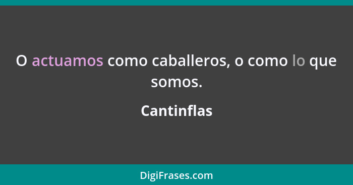 O actuamos como caballeros, o como lo que somos.... - Cantinflas