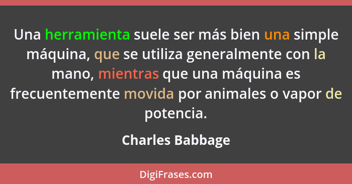 Una herramienta suele ser más bien una simple máquina, que se utiliza generalmente con la mano, mientras que una máquina es frecuent... - Charles Babbage