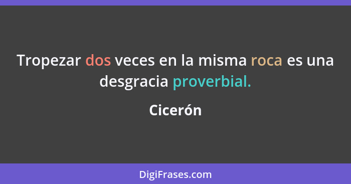 Tropezar dos veces en la misma roca es una desgracia proverbial.... - Cicerón