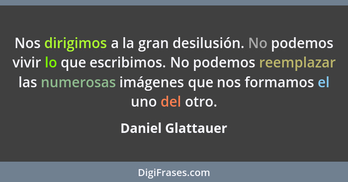 Nos dirigimos a la gran desilusión. No podemos vivir lo que escribimos. No podemos reemplazar las numerosas imágenes que nos formam... - Daniel Glattauer