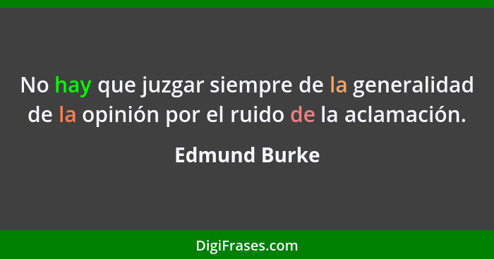 No hay que juzgar siempre de la generalidad de la opinión por el ruido de la aclamación.... - Edmund Burke