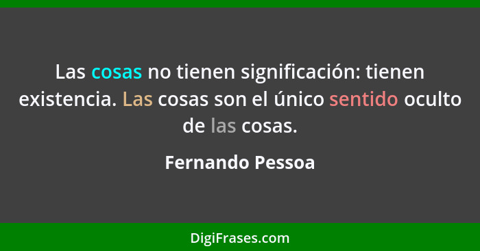 Las cosas no tienen significación: tienen existencia. Las cosas son el único sentido oculto de las cosas.... - Fernando Pessoa