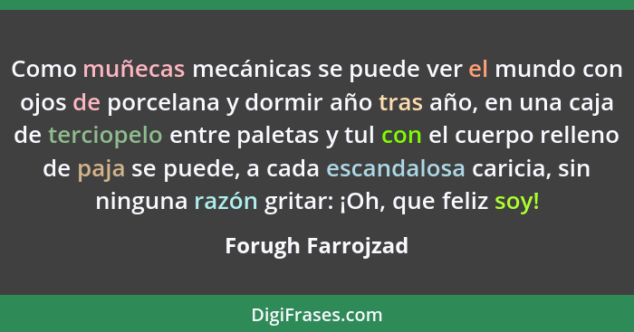 Como muñecas mecánicas se puede ver el mundo con ojos de porcelana y dormir año tras año, en una caja de terciopelo entre paletas y... - Forugh Farrojzad