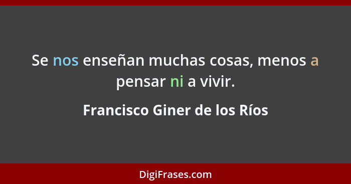 Se nos enseñan muchas cosas, menos a pensar ni a vivir.... - Francisco Giner de los Ríos