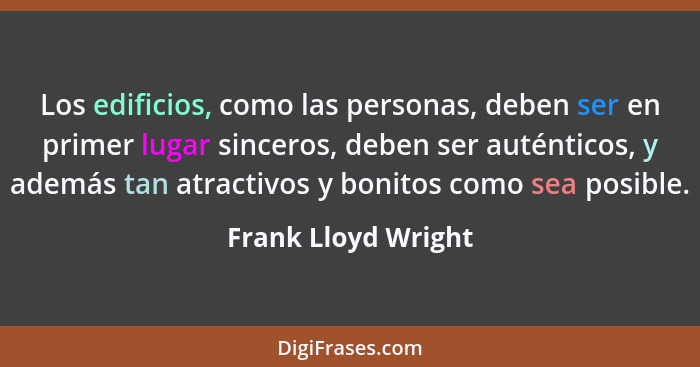 Los edificios, como las personas, deben ser en primer lugar sinceros, deben ser auténticos, y además tan atractivos y bonitos com... - Frank Lloyd Wright