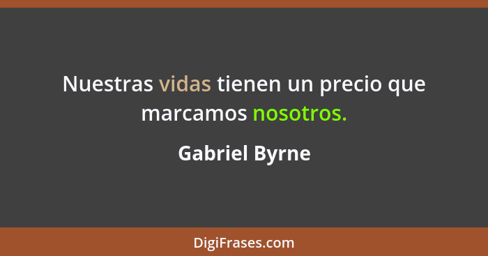 Nuestras vidas tienen un precio que marcamos nosotros.... - Gabriel Byrne