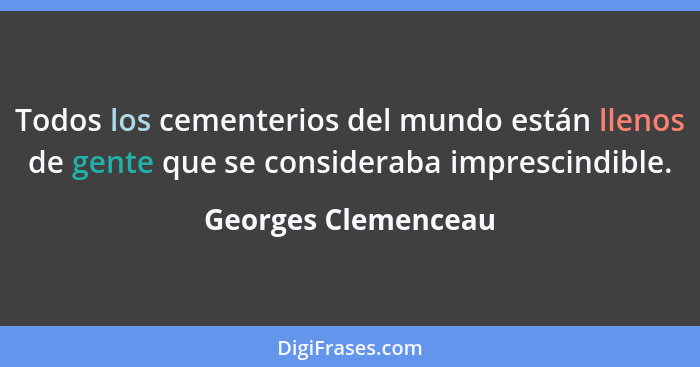 Todos los cementerios del mundo están llenos de gente que se consideraba imprescindible.... - Georges Clemenceau