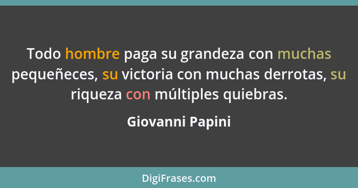 Todo hombre paga su grandeza con muchas pequeñeces, su victoria con muchas derrotas, su riqueza con múltiples quiebras.... - Giovanni Papini