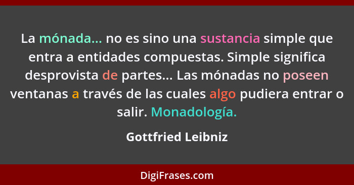 La mónada... no es sino una sustancia simple que entra a entidades compuestas. Simple significa desprovista de partes... Las mónad... - Gottfried Leibniz