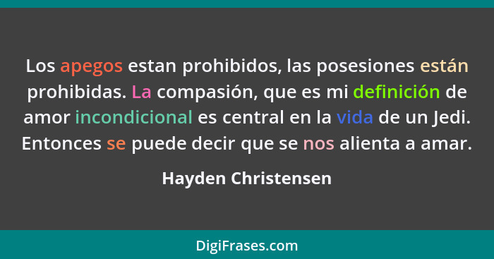 Los apegos estan prohibidos, las posesiones están prohibidas. La compasión, que es mi definición de amor incondicional es central... - Hayden Christensen