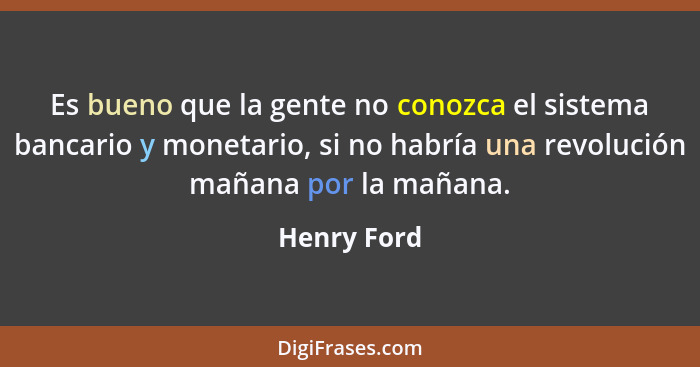 Es bueno que la gente no conozca el sistema bancario y monetario, si no habría una revolución mañana por la mañana.... - Henry Ford